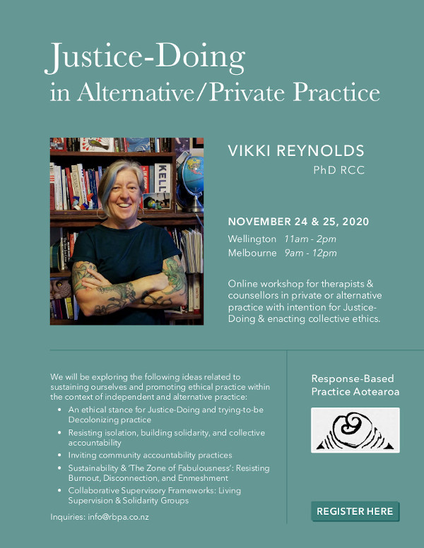 Justice-Doing in Alternative/Private Practice VIKKI REYNOLDS PhD RCC Online workshop for therapists & counsellors in private or alternative practice with intention for Justice- Doing & enacting collective ethics. NOVEMBER 24 & 25, 2020 Wellington 11am - 2pm Melbourne 9am - 12pm https://www.eventbrite.com/e/120483008923