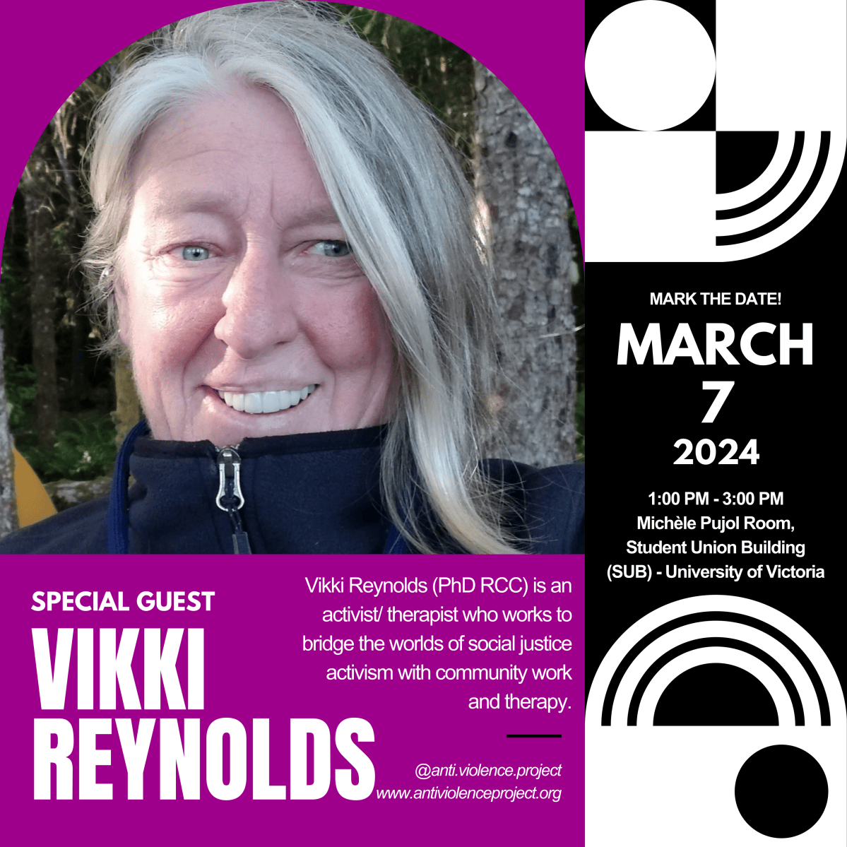 VIKKI REYNOLDSVikki Reynolds (PhD RCC) is anactivist/ therapist who works tobridge the worlds of social justiceactivism with community workand therapy. SPECIAL GUEST@anti.violence.projectwww.antiviolenceproject.orgMARK THE DATE!MARCH 720241:00 PM - 3:00 PMMichèle Pujol Room,Student Union Building(SUB) - University of Victoria