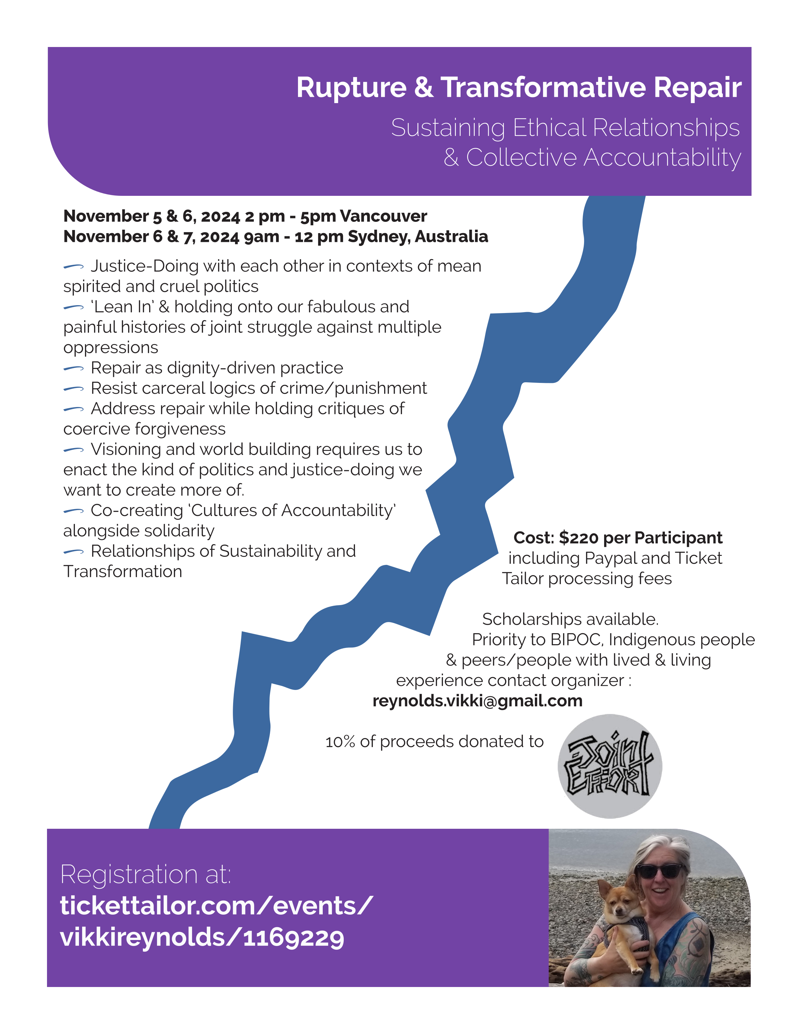 Rupture & Transformative Repair Sustaining Ethical Relationships & Collective Accountability Registration at: tickettailor.com/events/vikkireynolds/1169229 November 5 & 6, 2024 2 pm - 5pm Vancouver November 6 & 7, 2024 9am - 12 pm Sydney, Australia 0 Justice-Doing with each other in contexts of mean spirited and cruel politics 0 ‘Lean In’ & holding onto our fabulous and painful histories of joint struggle against multiple oppressions 0 Repair as dignity-driven practice 0 Resist carceral logics of crime/punishment 0 Address repair while holding critiques of coercive forgiveness 0 Visioning and world building requires us to enact the kind of politics and justice-doing we want to create more of. 0 Co-creating ‘Cultures of Accountability’ alongside solidarity 0 Relationships of Sustainability and Transformation Cost: $220 per Participant including Paypal and Ticket Tailor processing fees Scholarships available. Priority to BIPOC, Indigenous people & peers/people with lived & living experience contact organizer : reynolds.vikki@gmail.com 10% of proceeds donated to